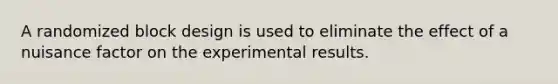 A randomized block design is used to eliminate the effect of a nuisance factor on the experimental results.