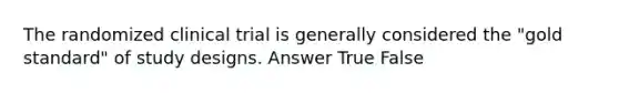 The randomized clinical trial is generally considered the "gold standard" of study designs. Answer True False