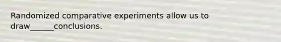 Randomized comparative experiments allow us to draw______conclusions.