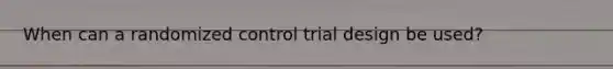 When can a randomized control trial design be used?