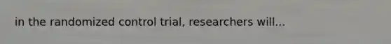 in the randomized control trial, researchers will...