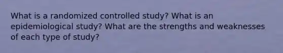 What is a randomized controlled study? What is an epidemiological study? What are the strengths and weaknesses of each type of study?