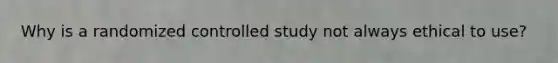 Why is a randomized controlled study not always ethical to use?