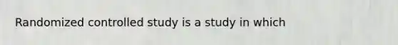 Randomized controlled study is a study in which