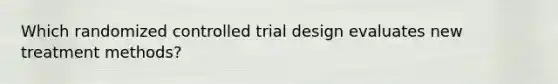 Which randomized controlled trial design evaluates new treatment methods?