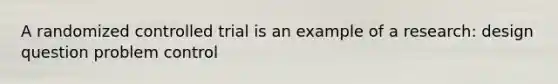 A randomized controlled trial is an example of a research: design question problem control