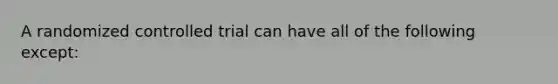 A randomized controlled trial can have all of the following except: