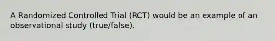 A Randomized Controlled Trial (RCT) would be an example of an observational study (true/false).