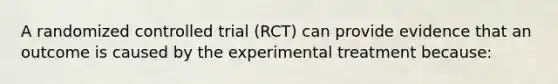 A randomized controlled trial (RCT) can provide evidence that an outcome is caused by the experimental treatment because: