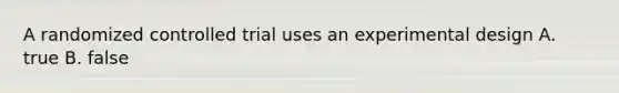 A randomized controlled trial uses an experimental design A. true B. false