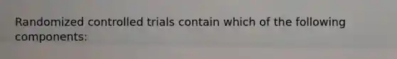 Randomized controlled trials contain which of the following components: