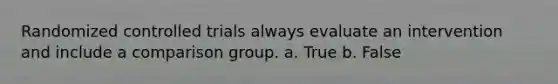 Randomized controlled trials always evaluate an intervention and include a comparison group. a. True b. False