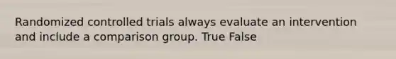 Randomized controlled trials always evaluate an intervention and include a comparison group. True False