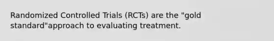 Randomized Controlled Trials (RCTs) are the "gold standard"approach to evaluating treatment.