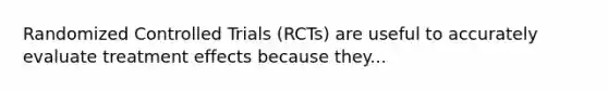 Randomized Controlled Trials (RCTs) are useful to accurately evaluate treatment effects because they...