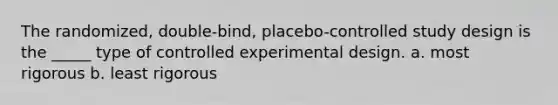 The randomized, double-bind, placebo-controlled study design is the _____ type of controlled experimental design. a. most rigorous b. least rigorous