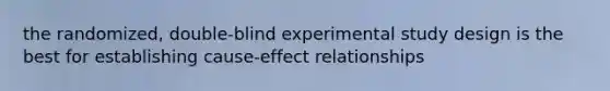 the randomized, double-blind experimental study design is the best for establishing cause-effect relationships