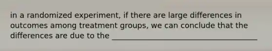 in a randomized experiment, if there are large differences in outcomes among treatment groups, we can conclude that the differences are due to the ______________________________________