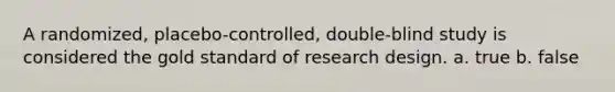 A randomized, placebo-controlled, double-blind study is considered the gold standard of research design. a. true b. false