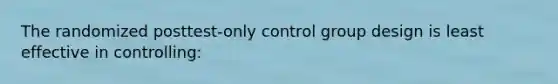 The randomized posttest-only control group design is least effective in controlling: