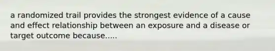 a randomized trail provides the strongest evidence of a cause and effect relationship between an exposure and a disease or target outcome because.....