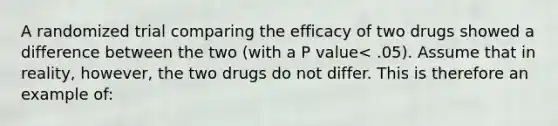 A randomized trial comparing the efficacy of two drugs showed a difference between the two (with a P value< .05). Assume that in reality, however, the two drugs do not differ. This is therefore an example of: