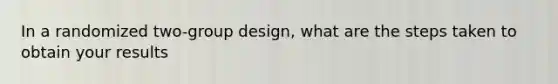 In a randomized two-group design, what are the steps taken to obtain your results