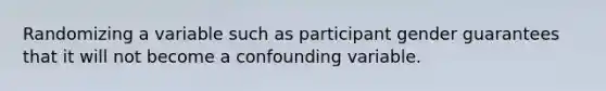 Randomizing a variable such as participant gender guarantees that it will not become a confounding variable.