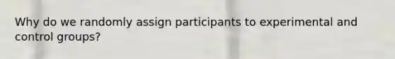 Why do we randomly assign participants to experimental and control groups?