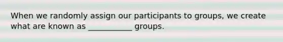 When we randomly assign our participants to groups, we create what are known as ___________ groups​.