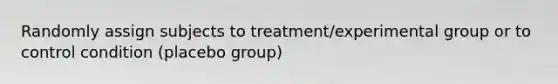 Randomly assign subjects to treatment/experimental group or to control condition (placebo group)