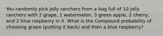 You randomly pick jolly ranchers from a bag full of 10 jolly ranchers with 2 grape, 1 watermelon, 3 green apple, 2 cherry, and 2 blue raspberry in it. What is the Compound probability of choosing grape (putting it back) and then a blue raspberry?