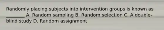 Randomly placing subjects into intervention groups is known as ________ A. Random sampling B. Random selection C. A double-blind study D. Random assignment