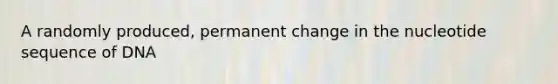 A randomly produced, permanent change in the nucleotide sequence of DNA