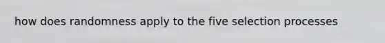 how does randomness apply to the five selection processes