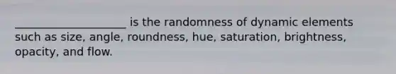 ____________________ is the randomness of dynamic elements such as size, angle, roundness, hue, saturation, brightness, opacity, and flow.