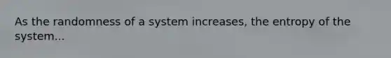 As the randomness of a system increases, the entropy of the system...