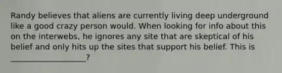 Randy believes that aliens are currently living deep underground like a good crazy person would. When looking for info about this on the interwebs, he ignores any site that are skeptical of his belief and only hits up the sites that support his belief. This is ___________________?