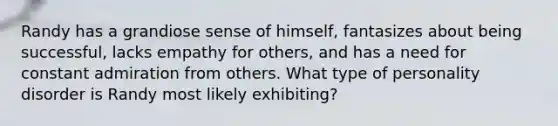 Randy has a grandiose sense of himself, fantasizes about being successful, lacks empathy for others, and has a need for constant admiration from others. What type of personality disorder is Randy most likely exhibiting?