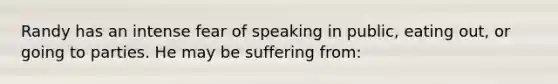 Randy has an intense fear of speaking in public, eating out, or going to parties. He may be suffering from: