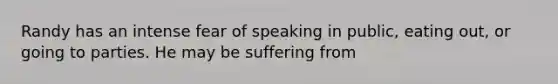 Randy has an intense fear of speaking in public, eating out, or going to parties. He may be suffering from