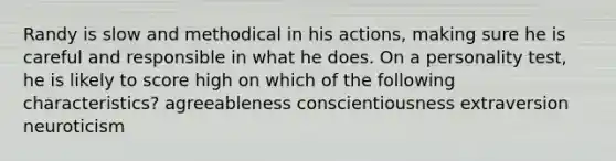 Randy is slow and methodical in his actions, making sure he is careful and responsible in what he does. On a personality test, he is likely to score high on which of the following characteristics? agreeableness conscientiousness extraversion neuroticism