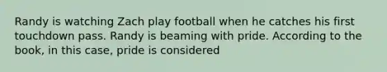 Randy is watching Zach play football when he catches his first touchdown pass. Randy is beaming with pride. According to the book, in this case, pride is considered