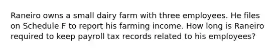 Raneiro owns a small dairy farm with three employees. He files on Schedule F to report his farming income. How long is Raneiro required to keep payroll tax records related to his employees?