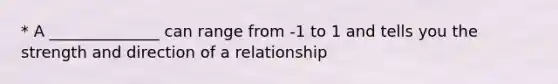 * A ______________ can range from -1 to 1 and tells you the strength and direction of a relationship