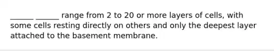 ______ ______ range from 2 to 20 or more layers of cells, with some cells resting directly on others and only the deepest layer attached to the basement membrane.