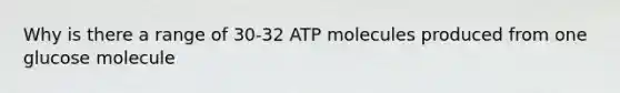 Why is there a range of 30-32 ATP molecules produced from one glucose molecule