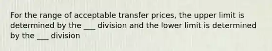 For the range of acceptable transfer prices, the upper limit is determined by the ___ division and the lower limit is determined by the ___ division