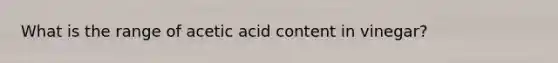 What is the range of acetic acid content in vinegar?