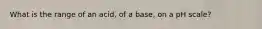 What is the range of an acid, of a base, on a pH scale?